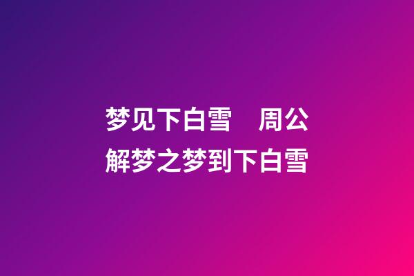 梦见下白雪　周公解梦之梦到下白雪